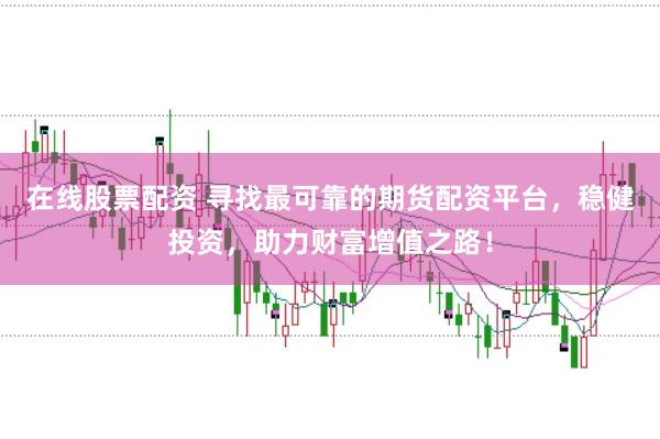 在线股票配资 寻找最可靠的期货配资平台,稳健投资,助力财富增值之路!