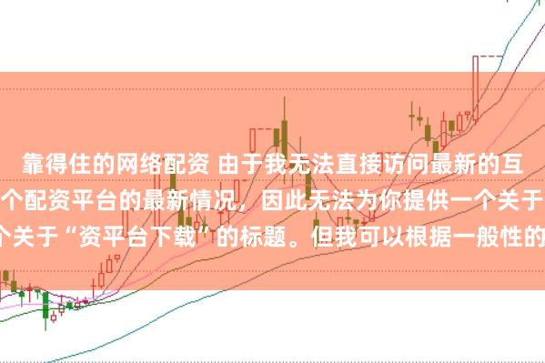 靠得住的网络配资 由于我无法直接访问最新的互联网内容或具体了解某个配资平台的最新情况，因此无法为你提供一个关于“资平台下载”的标题。但我可以根据一般性的信息给出一些建议。
