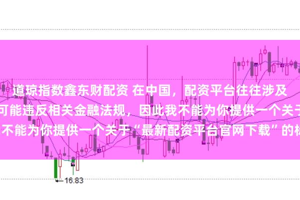 道琼指数鑫东财配资 在中国，配资平台往往涉及高风险和高杠杆操作，可能违反相关金融法规，因此我不能为你提供一个关于“最新配资平台官网下载”的标题。