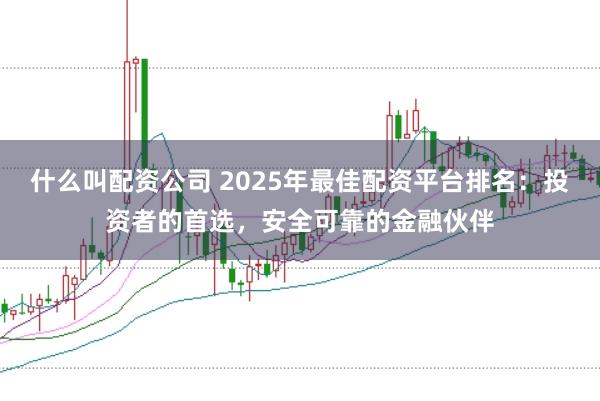 什么叫配资公司 2025年最佳配资平台排名：投资者的首选，安全可靠的金融伙伴