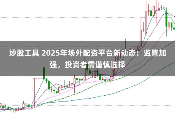 炒股工具 2025年场外配资平台新动态：监管加强，投资者需谨慎选择