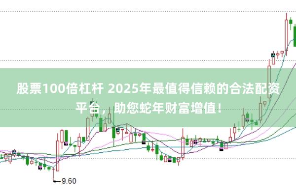 股票100倍杠杆 2025年最值得信赖的合法配资平台，助您蛇年财富增值！