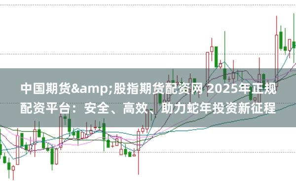 中国期货&股指期货配资网 2025年正规配资平台：安全、高效、助力蛇年投资新征程