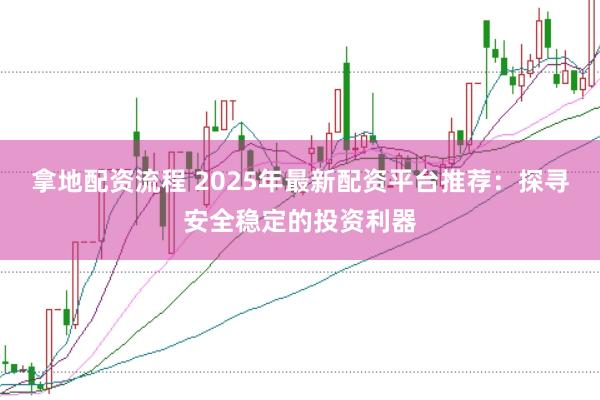 拿地配资流程 2025年最新配资平台推荐：探寻安全稳定的投资利器