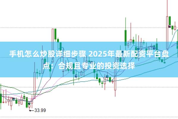 手机怎么炒股详细步骤 2025年最新配资平台盘点：合规且专业的投资选择