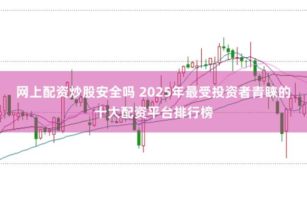 网上配资炒股安全吗 2025年最受投资者青睐的十大配资平台排行榜