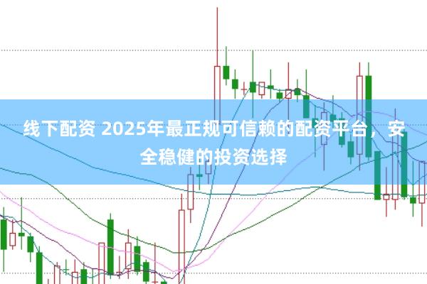 线下配资 2025年最正规可信赖的配资平台，安全稳健的投资选择