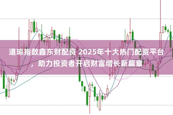 道琼指数鑫东财配资 2025年十大热门配资平台，助力投资者开启财富增长新篇章