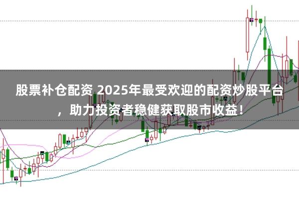 股票补仓配资 2025年最受欢迎的配资炒股平台，助力投资者稳健获取股市收益！
