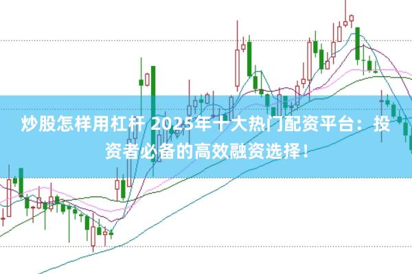 炒股怎样用杠杆 2025年十大热门配资平台：投资者必备的高效融资选择！
