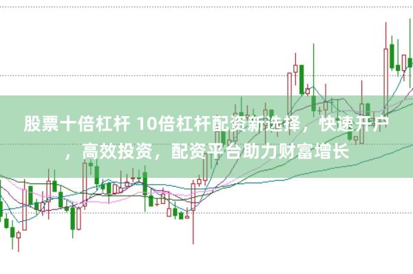 股票十倍杠杆 10倍杠杆配资新选择，快速开户，高效投资，配资平台助力财富增长