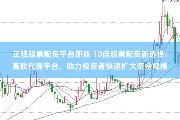 正规股票配资平台那些 10倍股票配资新选择：高效代理平台，助力投资者快速扩大资金规模