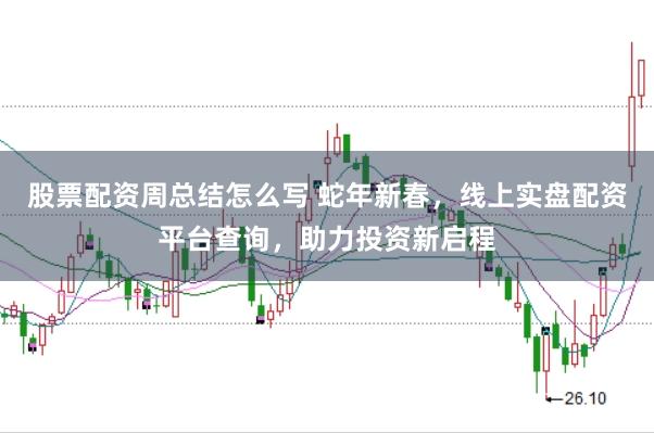 股票配资周总结怎么写 蛇年新春，线上实盘配资平台查询，助力投资新启程