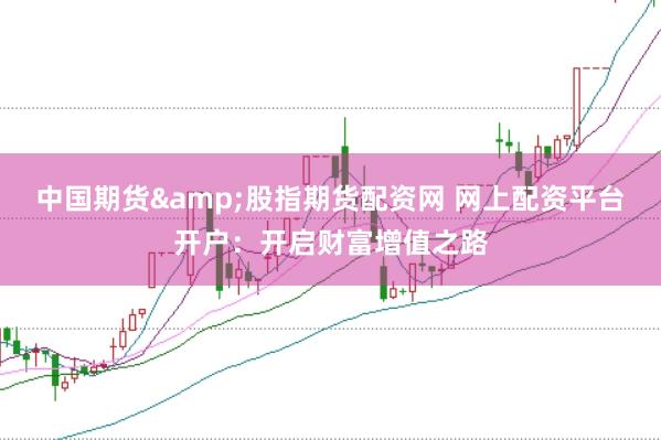 中国期货&股指期货配资网 网上配资平台开户：开启财富增值之路