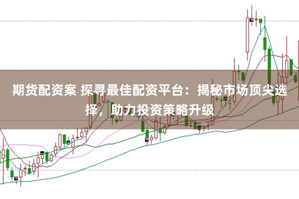 期货配资案 探寻最佳配资平台：揭秘市场顶尖选择，助力投资策略升级