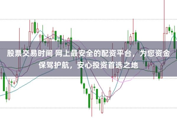 股票交易时间 网上最安全的配资平台，为您资金保驾护航，安心投资首选之地