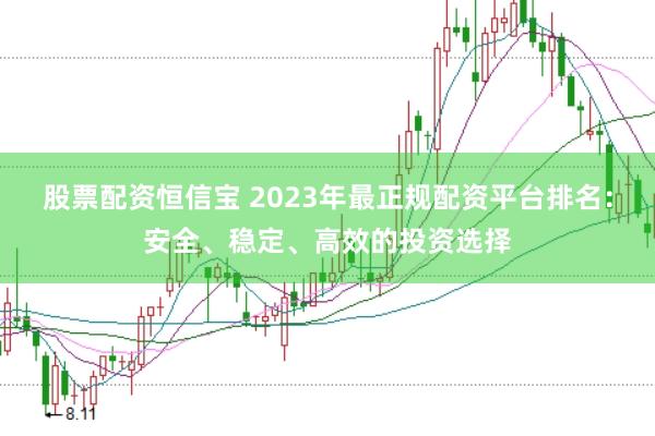 股票配资恒信宝 2023年最正规配资平台排名：安全、稳定、高效的投资选择