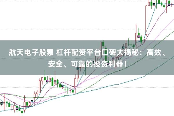 航天电子股票 杠杆配资平台口碑大揭秘：高效、安全、可靠的投资利器！