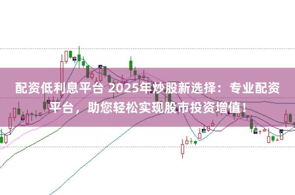 配资低利息平台 2025年炒股新选择：专业配资平台，助您轻松实现股市投资增值！