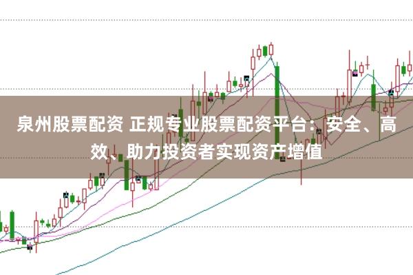 泉州股票配资 正规专业股票配资平台：安全、高效、助力投资者实现资产增值