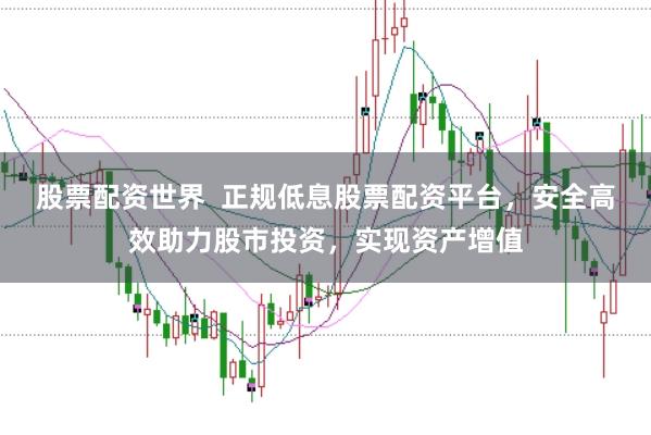 股票配资世界  正规低息股票配资平台，安全高效助力股市投资，实现资产增值