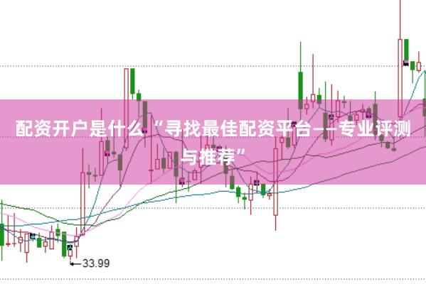 配资开户是什么 “寻找最佳配资平台——专业评测与推荐”
