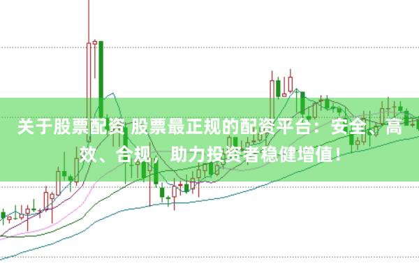 关于股票配资 股票最正规的配资平台：安全、高效、合规，助力投资者稳健增值！