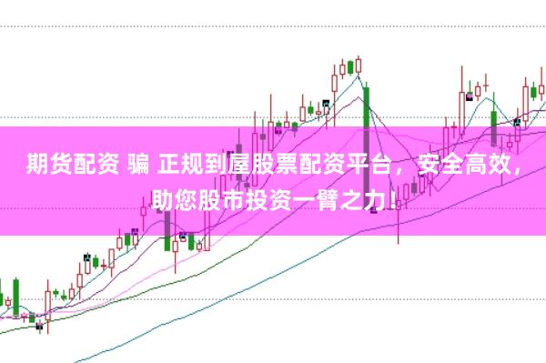 期货配资 骗 正规到屋股票配资平台,安全高效,助您股市投资一臂之力!