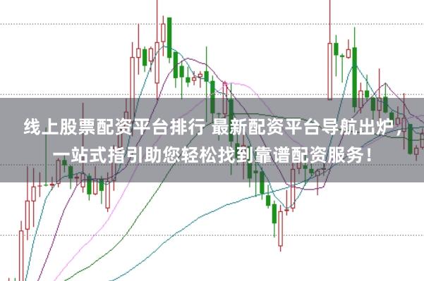 线上股票配资平台排行 最新配资平台导航出炉,一站式指引助您轻松找到靠谱配资服务!