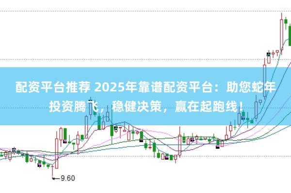 配资平台推荐 2025年靠谱配资平台：助您蛇年投资腾飞，稳健决策，赢在起跑线！