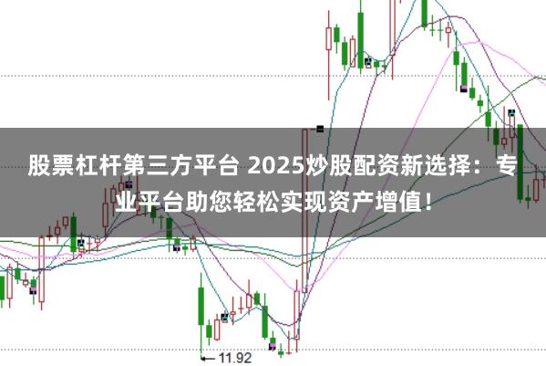 股票杠杆第三方平台 2025炒股配资新选择：专业平台助您轻松实现资产增值！