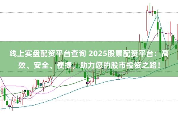 线上实盘配资平台查询 2025股票配资平台:高效、安全、便捷,助力您的股市投资之路!