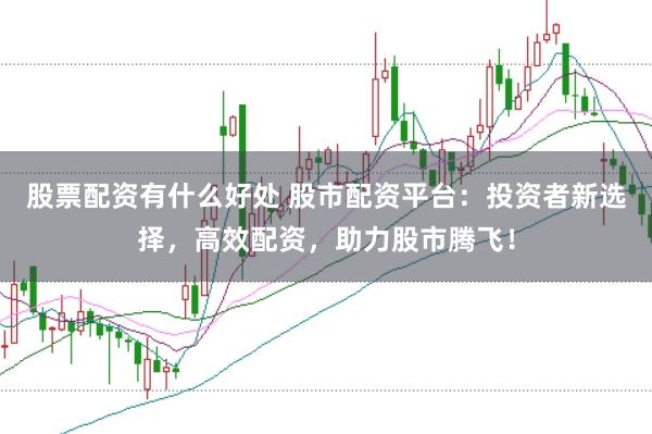 股票配资有什么好处 股市配资平台:投资者新选择,高效配资,助力股市腾飞!