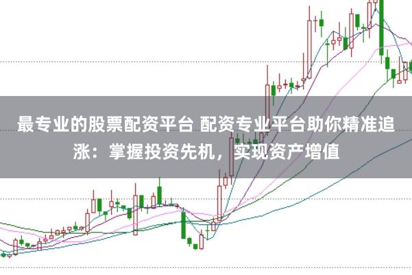 最专业的股票配资平台 配资专业平台助你精准追涨:掌握投资先机,实现资产增值