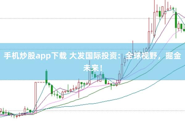 手机炒股app下载 大发国际投资:全球视野,掘金未来!