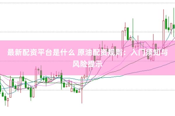 最新配资平台是什么 原油配资规则：入门须知与风险提示