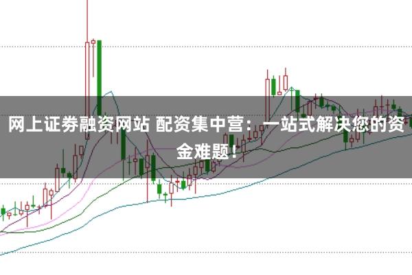 网上证劵融资网站 配资集中营：一站式解决您的资金难题！