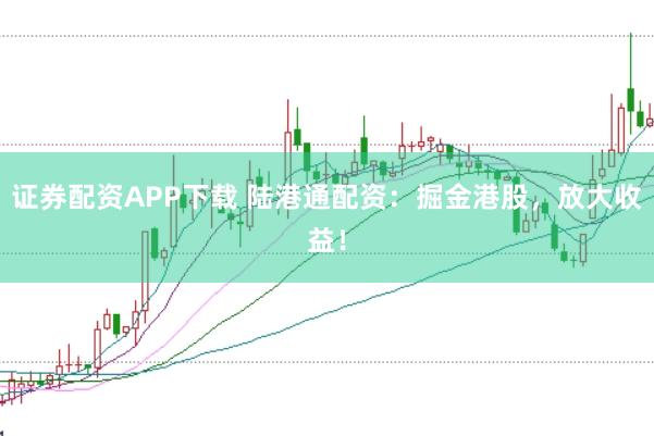 证券配资APP下载 陆港通配资：掘金港股，放大收益！