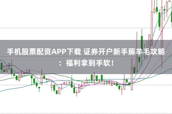 手机股票配资APP下载 证券开户新手薅羊毛攻略:福利拿到手软!