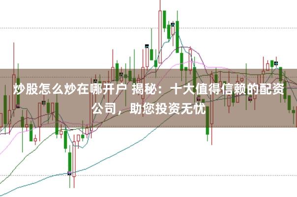 炒股怎么炒在哪开户 揭秘：十大值得信赖的配资公司，助您投资无忧