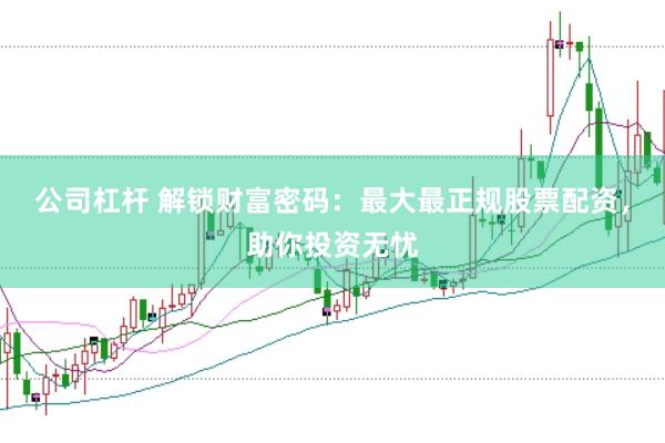 公司杠杆 解锁财富密码：最大最正规股票配资，助你投资无忧