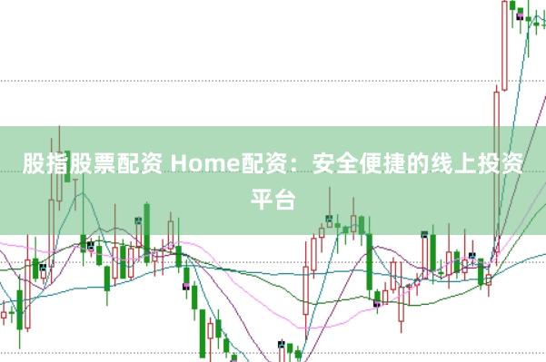 股指股票配资 Home配资：安全便捷的线上投资平台