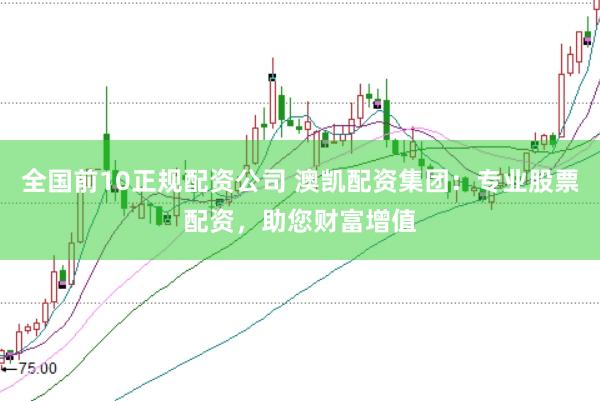 全国前10正规配资公司 澳凯配资集团:专业股票配资,助您财富增值