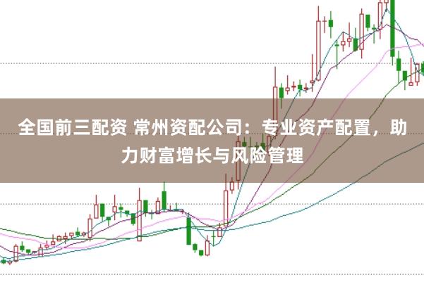 全国前三配资 常州资配公司：专业资产配置，助力财富增长与风险管理