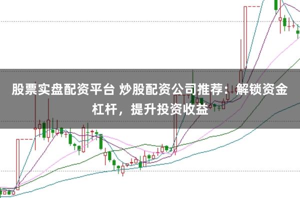 股票实盘配资平台 炒股配资公司推荐:解锁资金杠杆,提升投资收益