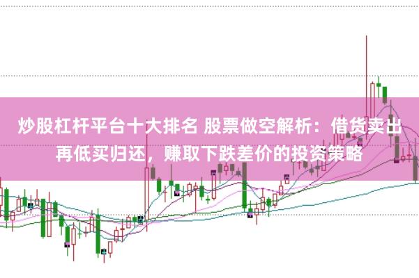 炒股杠杆平台十大排名 股票做空解析:借货卖出再低买归还,赚取下跌差价的投资策略
