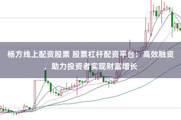 杨方线上配资股票 股票杠杆配资平台:高效融资,助力投资者实现财富增长