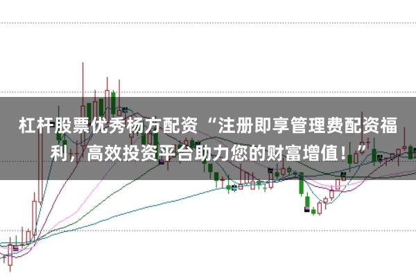 杠杆股票优秀杨方配资 “注册即享管理费配资福利，高效投资平台助力您的财富增值！”