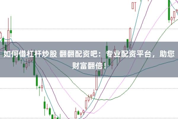 如何借杠杆炒股 翻翻配资吧：专业配资平台，助您财富翻倍！