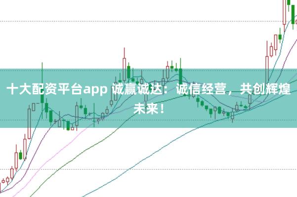 十大配资平台app 诚赢诚达:诚信经营,共创辉煌未来!